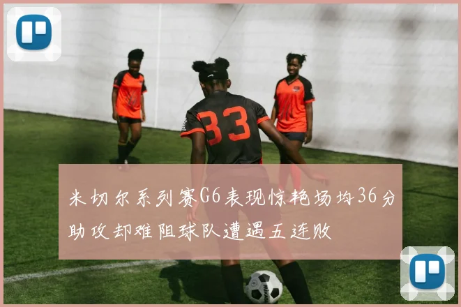 米切尔系列赛G6表现惊艳场均36分助攻却难阻球队遭遇五连败