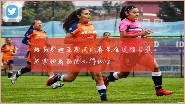 路易斯迪亚斯谈比赛艰难过程与最终掌控局面的心得体会