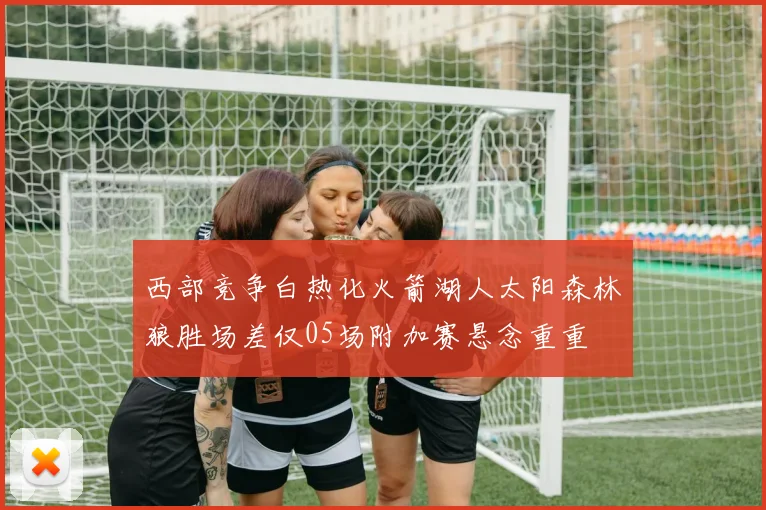 西部竞争白热化火箭湖人太阳森林狼胜场差仅05场附加赛悬念重重