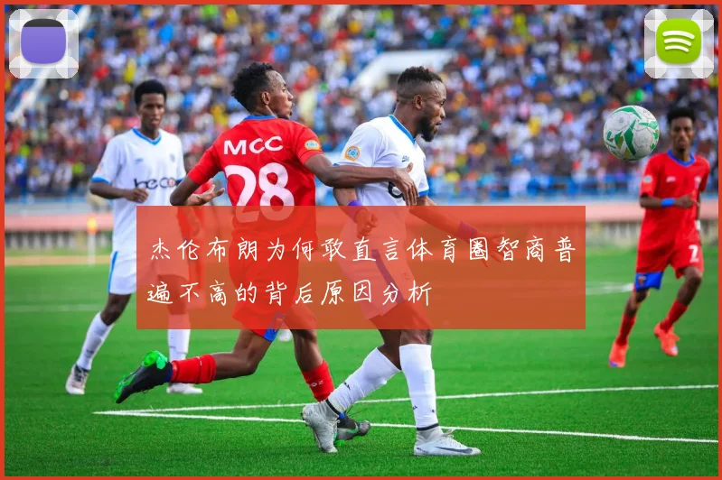 杰伦布朗为何敢直言体育圈智商普遍不高的背后原因分析