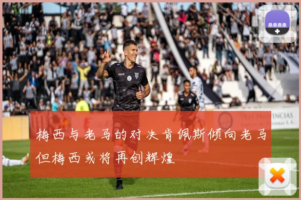 梅西与老马的对决肯佩斯倾向老马但梅西或将再创辉煌