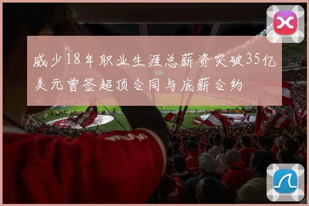 威少18年职业生涯总薪资突破35亿美元曾签超顶合同与底薪合约