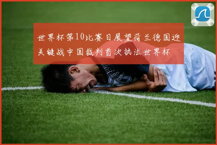 世界杯第10比赛日展望荷兰德国迎关键战中国裁判首次执法世界杯