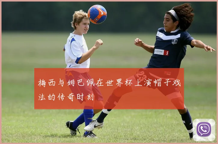 梅西与姆巴佩在世界杯上演帽子戏法的传奇时刻