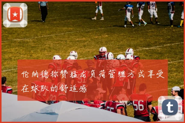 伦纳德称赞猛龙负荷管理方式享受在球队的舒适感