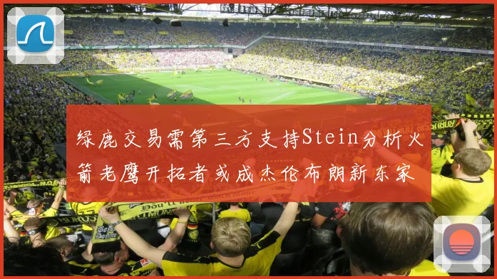绿鹿交易需第三方支持Stein分析火箭老鹰开拓者或成杰伦布朗新东家