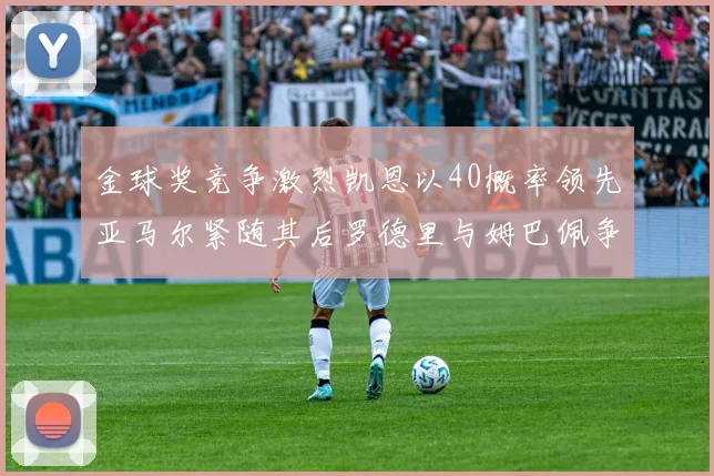 金球奖竞争激烈凯恩以40概率领先亚马尔紧随其后罗德里与姆巴佩争夺