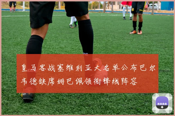 皇马客战塞维利亚大名单公布巴尔韦德缺席姆巴佩领衔锋线阵容