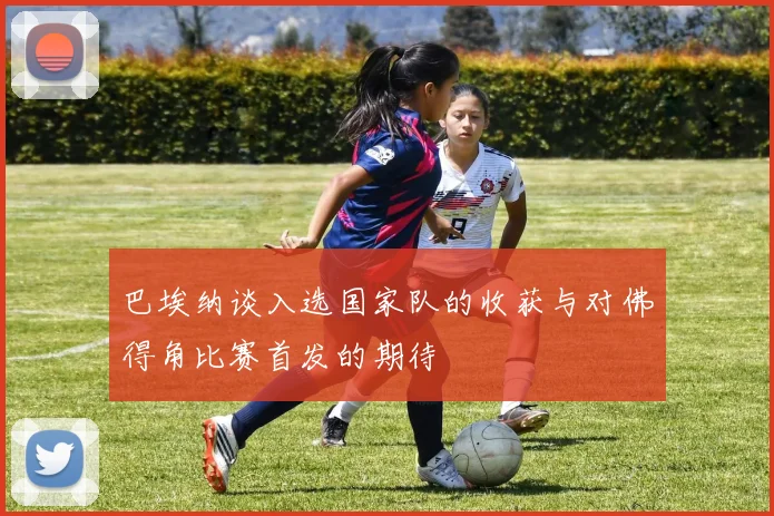 巴埃纳谈入选国家队的收获与对佛得角比赛首发的期待