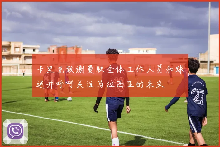 卡里克致谢曼联全体工作人员和球迷并呼吁关注马拉西亚的未来