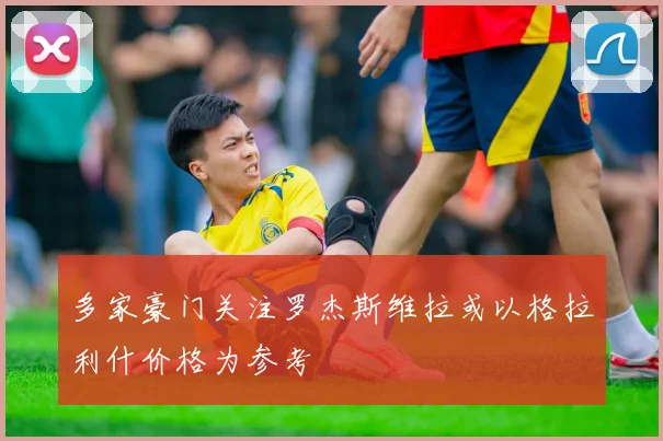 多家豪门关注罗杰斯维拉或以格拉利什价格为参考