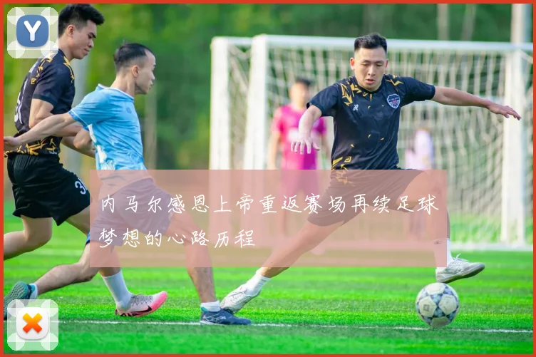 内马尔感恩上帝重返赛场再续足球梦想的心路历程