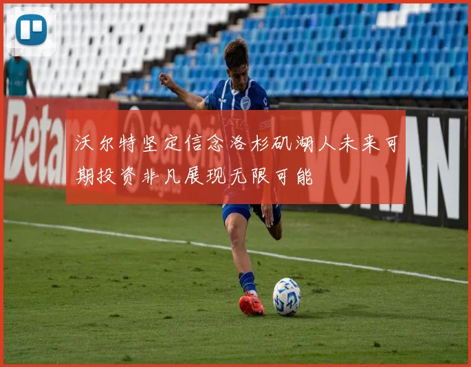 沃尔特坚定信念洛杉矶湖人未来可期投资非凡展现无限可能