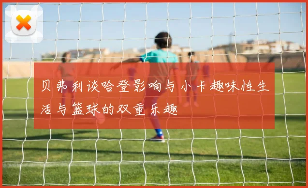 贝弗利谈哈登影响与小卡趣味性生活与篮球的双重乐趣