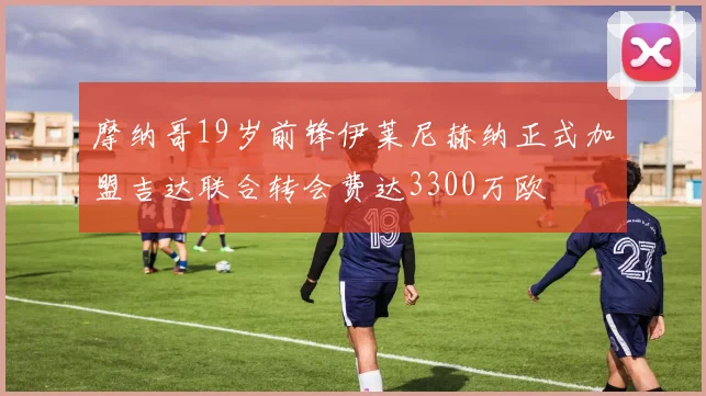 摩纳哥19岁前锋伊莱尼赫纳正式加盟吉达联合转会费达3300万欧