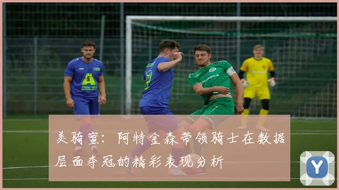 美骑蜜：阿特金森带领骑士在数据层面夺冠的精彩表现分析