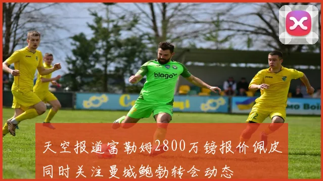 天空报道富勒姆2800万镑报价佩皮同时关注曼城鲍勃转会动态
