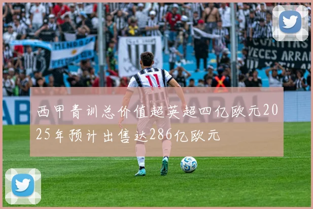 西甲青训总价值超英超四亿欧元2025年预计出售达286亿欧元