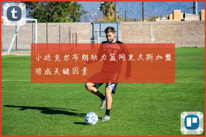小迈克尔布朗助力篮网里夫斯加盟将成关键因素