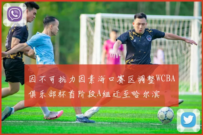 因不可抗力因素海口赛区调整WCBA俱乐部杯首阶段A组迁至哈尔滨