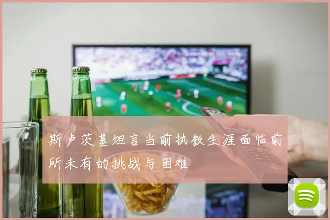 斯卢茨基坦言当前执教生涯面临前所未有的挑战与困难