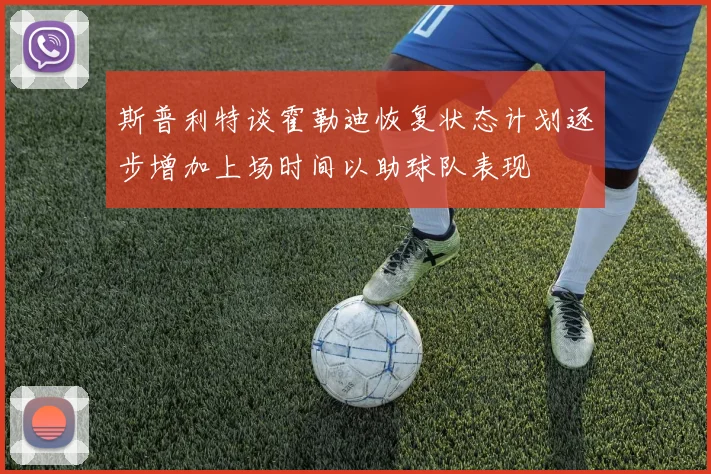 斯普利特谈霍勒迪恢复状态计划逐步增加上场时间以助球队表现