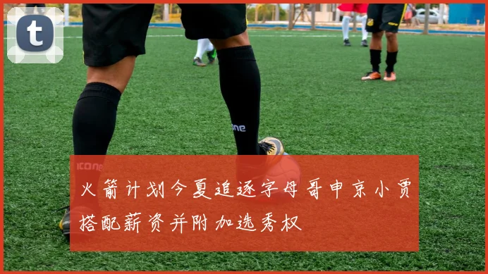 火箭计划今夏追逐字母哥申京小贾搭配薪资并附加选秀权