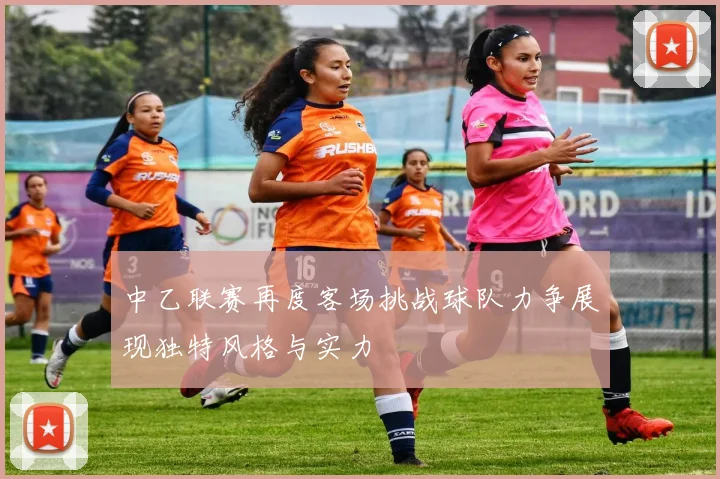 中乙联赛再度客场挑战球队力争展现独特风格与实力