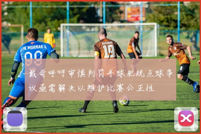 戴奇呼吁审慎判罚手球犯规点球争议亟需解决以维护比赛公正性