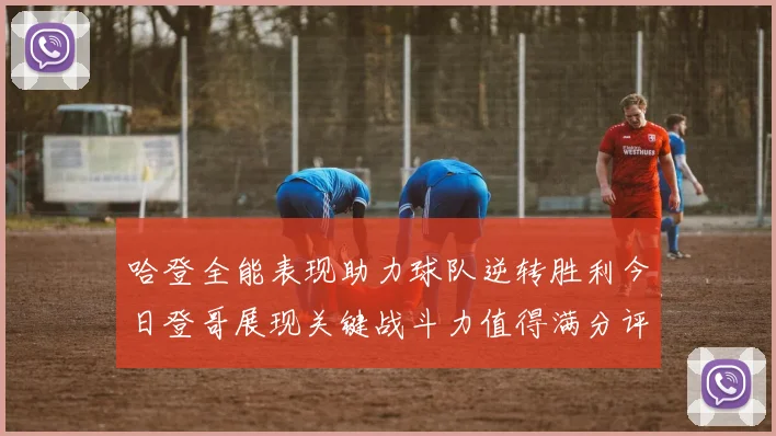 哈登全能表现助力球队逆转胜利今日登哥展现关键战斗力值得满分评价