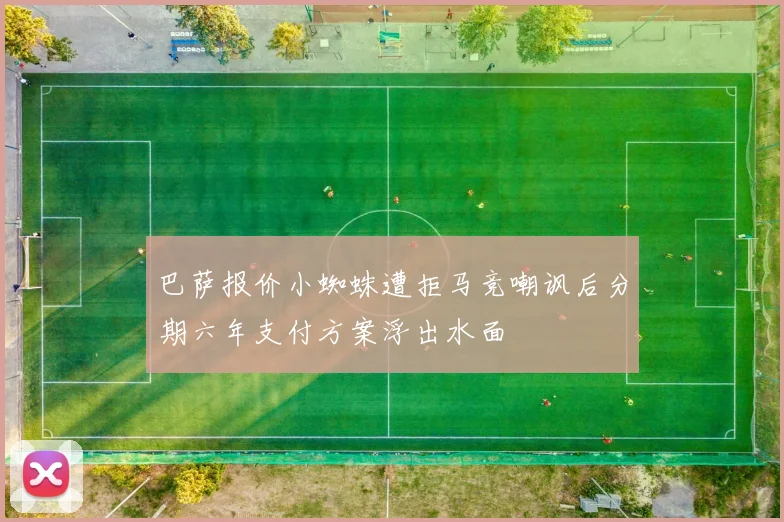 巴萨报价小蜘蛛遭拒马竞嘲讽后分期六年支付方案浮出水面