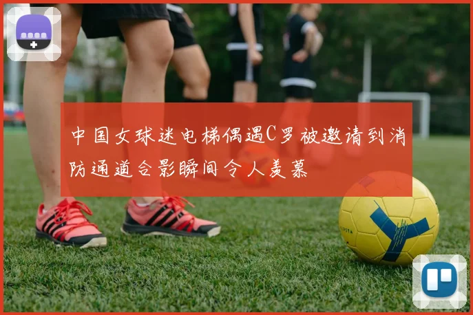 中国女球迷电梯偶遇C罗被邀请到消防通道合影瞬间令人羡慕