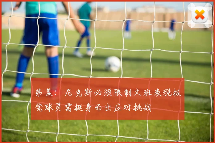 弗莱：尼克斯必须限制文班表现板凳球员需挺身而出应对挑战