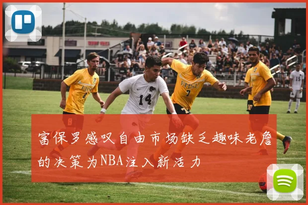 富保罗感叹自由市场缺乏趣味老詹的决策为NBA注入新活力