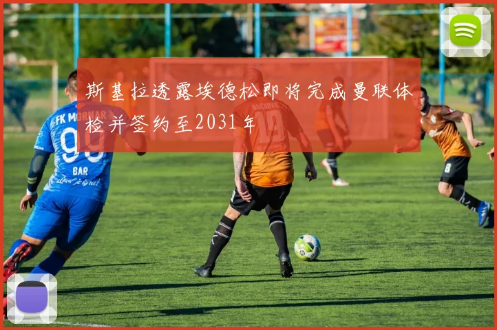 斯基拉透露埃德松即将完成曼联体检并签约至2031年