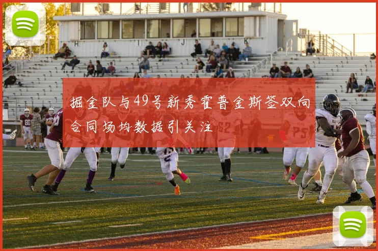 掘金队与49号新秀霍普金斯签双向合同场均数据引关注