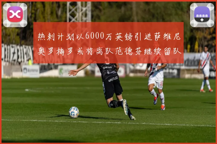 热刺计划以6000万英镑引进萨维尼奥罗梅罗或将离队范德芬继续留队
