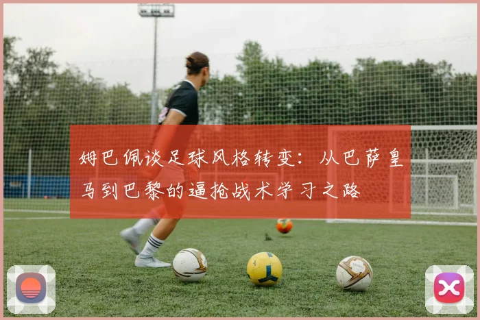 姆巴佩谈足球风格转变：从巴萨皇马到巴黎的逼抢战术学习之路