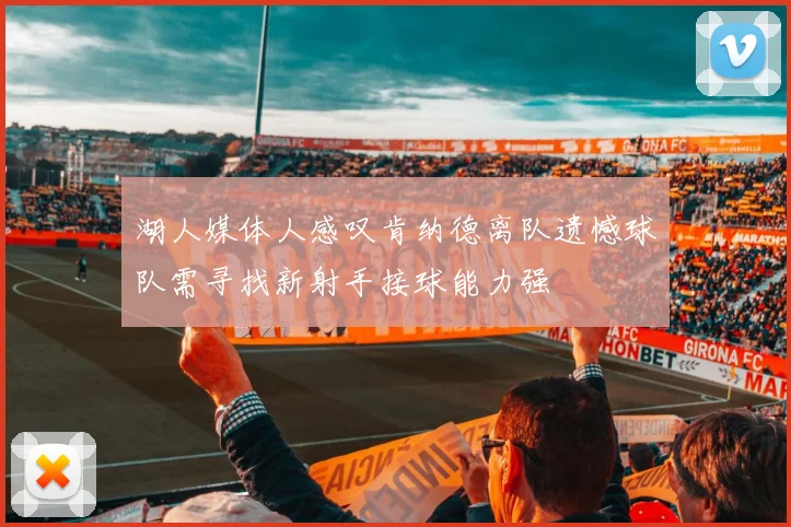 湖人媒体人感叹肯纳德离队遗憾球队需寻找新射手接球能力强