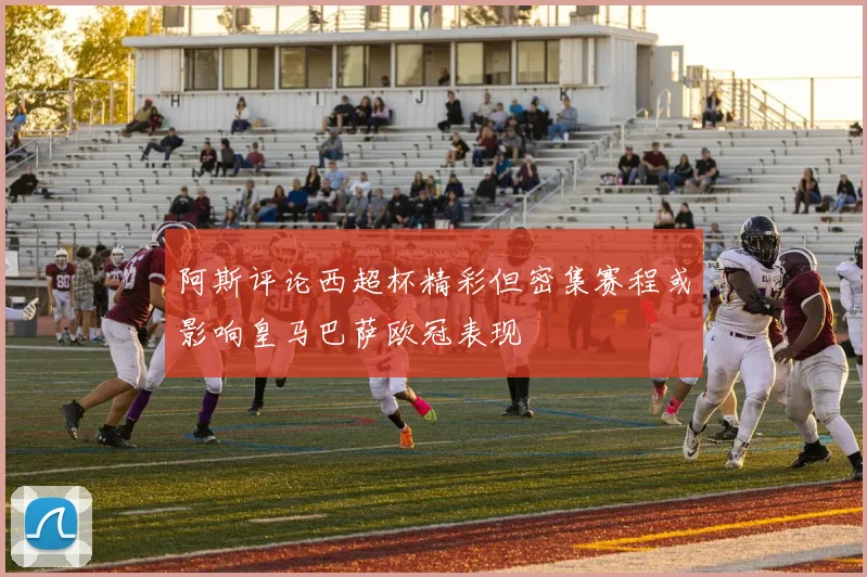 阿斯评论西超杯精彩但密集赛程或影响皇马巴萨欧冠表现